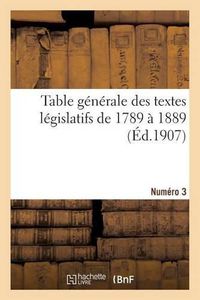 Cover image for Table Generale Des Textes Legislatifs de 1789 A 1889. Numero 3