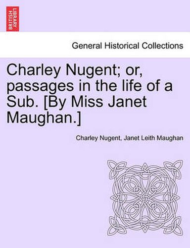 Cover image for Charley Nugent; Or, Passages in the Life of a Sub. [By Miss Janet Maughan.]