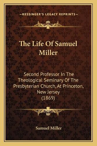 The Life of Samuel Miller: Second Professor in the Theological Seminary of the Presbyterian Church, at Princeton, New Jersey (1869)