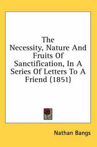 Cover image for The Necessity, Nature and Fruits of Sanctification, in a Series of Letters to a Friend (1851)