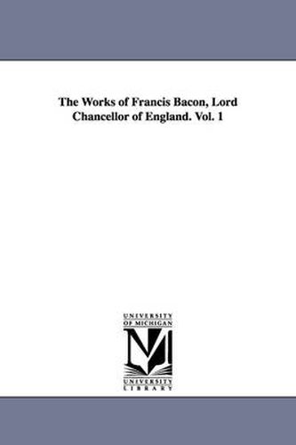 Cover image for The Works of Francis Bacon, Lord Chancellor of England. Vol. 1