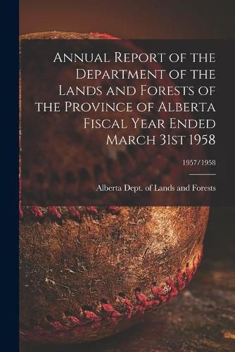 Cover image for Annual Report of the Department of the Lands and Forests of the Province of Alberta Fiscal Year Ended March 31st 1958; 1957/1958