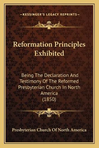 Reformation Principles Exhibited: Being the Declaration and Testimony of the Reformed Presbyterian Church in North America (1850)