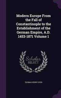 Cover image for Modern Europe from the Fall of Constantinople to the Establishment of the German Empire, A.D. 1453-1871 Volume 1