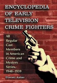 Cover image for Encyclopedia of Early Television Crime Fighters: All Regular Cast Members in American Crime and Mystery Series, 1948-1959