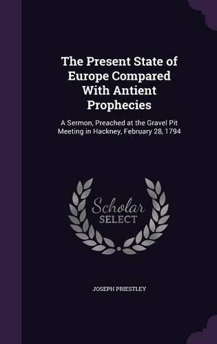 Cover image for The Present State of Europe Compared with Antient Prophecies: A Sermon, Preached at the Gravel Pit Meeting in Hackney, February 28, 1794