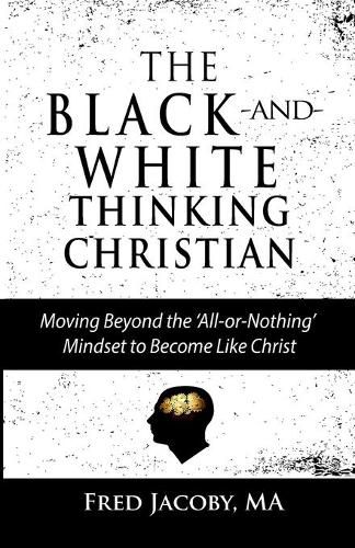 Cover image for The Black-and-White Thinking Christian: Moving Beyond the 'All or Nothing' Mindset to Become Like Christ