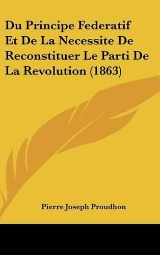 Du Principe Federatif Et de La Necessite de Reconstituer Le Parti de La Revolution (1863)