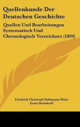 Quellenkunde Der Deutschen Geschichte: Quellen Und Bearbeitungen Systematisch Und Chronologisch Verzeichnet (1894)