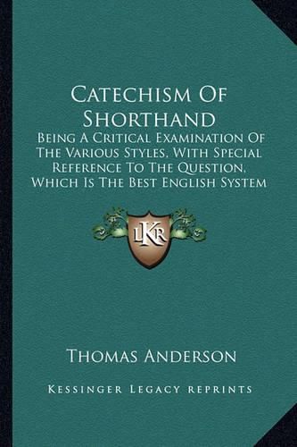 Cover image for Catechism of Shorthand: Being a Critical Examination of the Various Styles, with Special Reference to the Question, Which Is the Best English System of Shorthand? (1882)