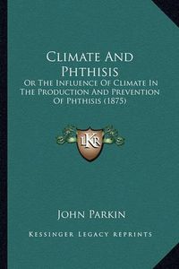 Cover image for Climate and Phthisis: Or the Influence of Climate in the Production and Prevention of Phthisis (1875)