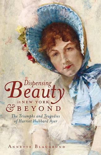 Cover image for Dispensing Beauty in New York and Beyond: The Triumphs and Tragedies of Harriet Hubbard Ayer