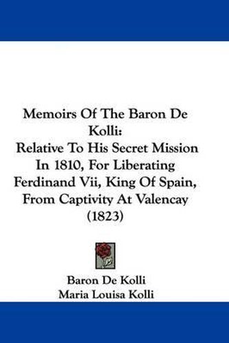 Cover image for Memoirs Of The Baron De Kolli: Relative To His Secret Mission In 1810, For Liberating Ferdinand Vii, King Of Spain, From Captivity At Valencay (1823)