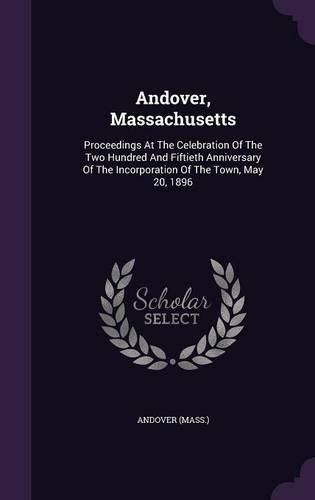 Cover image for Andover, Massachusetts: Proceedings at the Celebration of the Two Hundred and Fiftieth Anniversary of the Incorporation of the Town, May 20, 1896