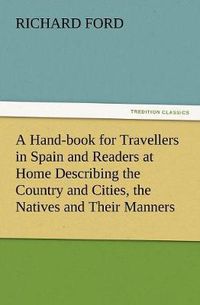 Cover image for A Hand-book for Travellers in Spain and Readers at Home Describing the Country and Cities, the Natives and Their Manners, the Antiquities, Religion, Legends, Fine Arts, Literature, Sports, and Gastronomy, with Notices on Spanish History