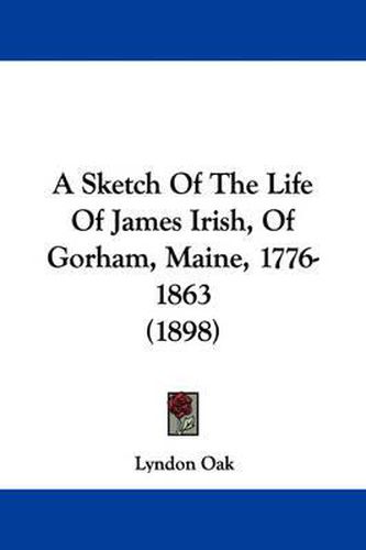 Cover image for A Sketch of the Life of James Irish, of Gorham, Maine, 1776-1863 (1898)