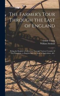 Cover image for The Farmer's Tour Through the East of England: Being the Register of a Journey Through Various Counties of This Kingdom, to Enquire Into the State of Agriculture, &c. ...; 1