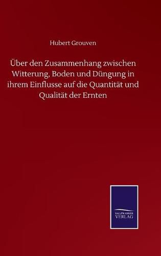 Cover image for UEber den Zusammenhang zwischen Witterung, Boden und Dungung in ihrem Einflusse auf die Quantitat und Qualitat der Ernten