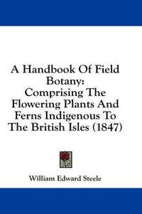 Cover image for A Handbook of Field Botany: Comprising the Flowering Plants and Ferns Indigenous to the British Isles (1847)