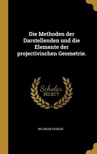 Cover image for Die Methoden der Darstellenden und die Elemente der projectivischen Geometrie.