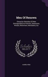 Cover image for Men of Renown: Character Sketches of Men Distinguished as Patriots, Statesmen, Writers, Reformers, Merchants, Etc