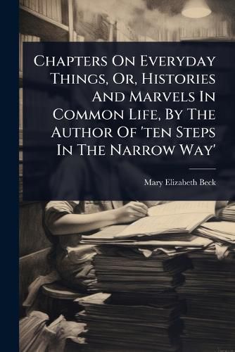 Cover image for Chapters On Everyday Things, Or, Histories And Marvels In Common Life, By The Author Of 'ten Steps In The Narrow Way'