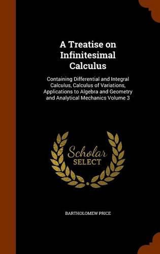 Cover image for A Treatise on Infinitesimal Calculus: Containing Differential and Integral Calculus, Calculus of Variations, Applications to Algebra and Geometry and Analytical Mechanics Volume 3