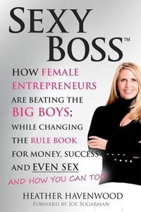 Cover image for Sexy Boss: How Female Entrepreneurs are Beating the BIG Boys; While Changing the Rule Book for Money, Success and Even Sex