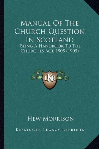 Cover image for Manual of the Church Question in Scotland: Being a Handbook to the Churches ACT, 1905 (1905)