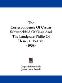 Cover image for The Correspondence of Caspar Schwenckfeld of Ossig and the Landgrave Philip of Hesse, 1535-1561 (1908)