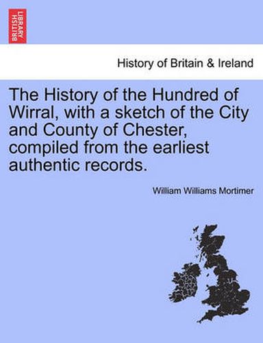 The History of the Hundred of Wirral, with a Sketch of the City and County of Chester, Compiled from the Earliest Authentic Records.