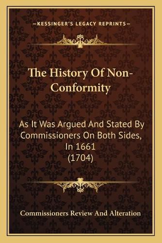 Cover image for The History of Non-Conformity the History of Non-Conformity: As It Was Argued and Stated by Commissioners on Both Sides, as It Was Argued and Stated by Commissioners on Both Sides, in 1661 (1704) in 1661 (1704)