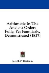 Cover image for Arithmetic in the Ancient Order: Fully, Yet Familiarly, Demonstrated (1837)