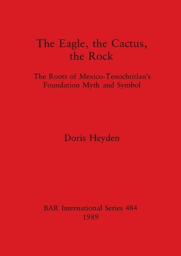 Cover image for The Eagle, the Cactus and the Rock: The Roots of Mexico-Tenochtitlan's Foundation Myth and Symbol