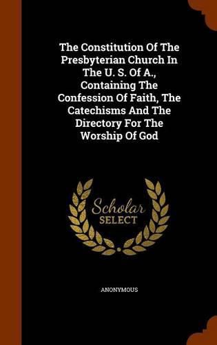 The Constitution of the Presbyterian Church in the U. S. of A., Containing the Confession of Faith, the Catechisms and the Directory for the Worship of God