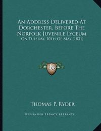 Cover image for An Address Delivered at Dorchester, Before the Norfolk Juvenile Lyceum: On Tuesday, 10th of May (1831)