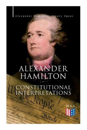 Cover image for Alexander Hamilton: Constitutional Interpretations: Works & Speeches in Favor of the American Constitution Including The Federalist Papers and The Continentalist