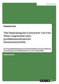 Cover image for Die Entdeckung der Currywurst von Uwe Timm. Gegenstand eines produktionsorientierten Literaturunterrichts: Zur Gattungsbestimmung, zum Kreuzwortratsel und zur konkreten Anwendung im Deutschunterricht uber Uwe Timms Werk