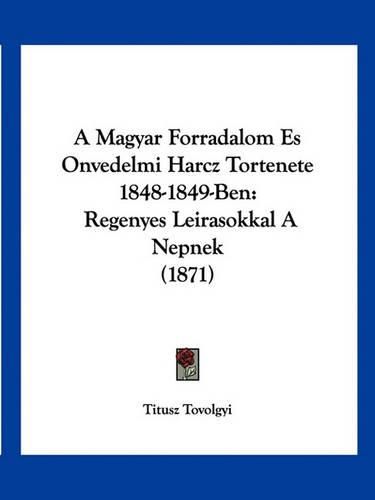 Cover image for A Magyar Forradalom Es Onvedelmi Harcz Tortenete 1848-1849-Ben: Regenyes Leirasokkal a Nepnek (1871)