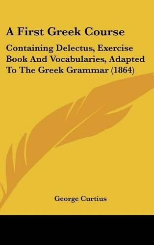 Cover image for A First Greek Course: Containing Delectus, Exercise Book And Vocabularies, Adapted To The Greek Grammar (1864)