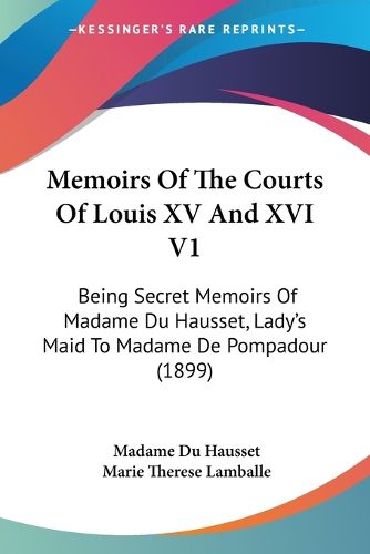 Cover image for Memoirs of the Courts of Louis XV and XVI V1: Being Secret Memoirs of Madame Du Hausset, Lady's Maid to Madame de Pompadour (1899)