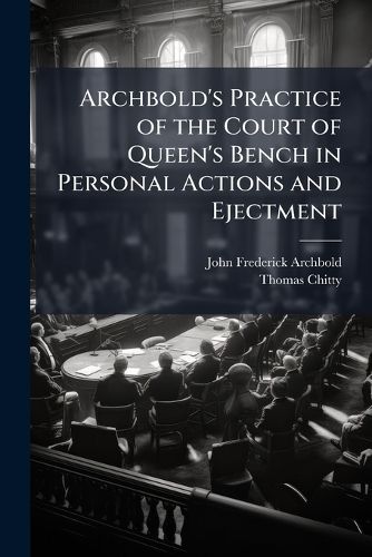 Cover image for Archbold's Practice of the Court of Queen's Bench in Personal Actions and Ejectment: Including the Practice of the Courts of Common Pleas and Exchequer