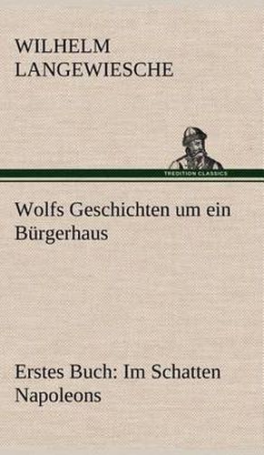 Cover image for Wolfs Geschichten Um Ein Burgerhaus - Erstes Buch: Im Schatten Napoleons