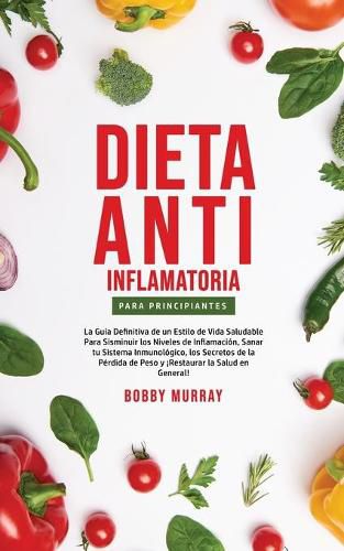 Dieta Anti-Inflamatoria Para Principiantes: La guia definitiva de un estilo de vida saludable para disminuir los niveles de inflamacion, sanar tu sistema inmunologico, los secretos de la perdida de peso y !Restaurar la salud en general!