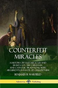 Cover image for Counterfeit Miracles: A History of Fake Miracles and Healings in the Christian and Catholic Traditions, with Arguments in Favor of Cessationism