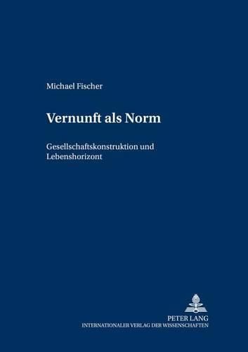 Vernunft ALS Norm: Gesellschaftskonstruktion Und Lebenshorizont