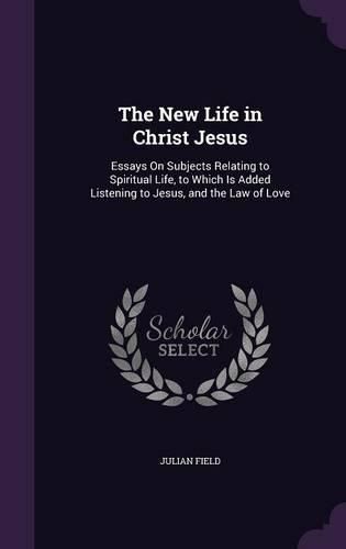 Cover image for The New Life in Christ Jesus: Essays on Subjects Relating to Spiritual Life, to Which Is Added Listening to Jesus, and the Law of Love