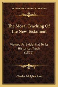 Cover image for The Moral Teaching of the New Testament: Viewed as Evidential to Its Historical Truth (1872)