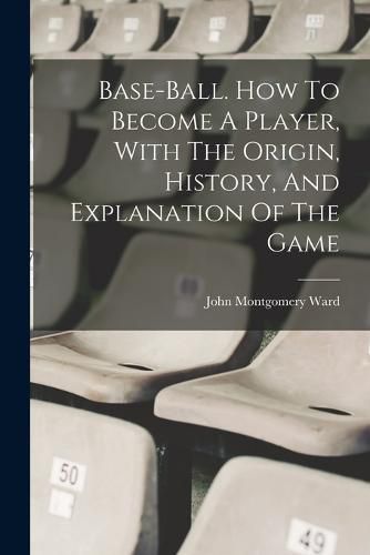 Cover image for Base-ball. How To Become A Player, With The Origin, History, And Explanation Of The Game