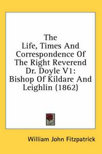 Cover image for The Life, Times and Correspondence of the Right Reverend Dr. Doyle V1: Bishop of Kildare and Leighlin (1862)